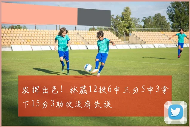 发挥出色！林葳12投6中三分5中3拿下15分3助攻没有失误