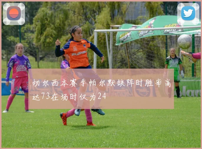 切尔西本赛季帕尔默缺阵时胜率高达73在场时仅为24
