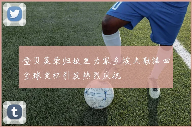 登贝莱荣归故里为家乡埃夫勒捧回金球奖杯引发热烈庆祝