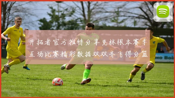 开拓者官方推特分享克林根本赛季五场比赛精彩数据双双齐飞得分篮板全能表现