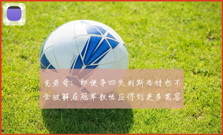克劳奇：即便争四失利斯洛特也不会被解雇冠军教练应得到更多宽容与理解