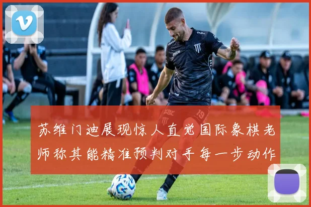 苏维门迪展现惊人直觉国际象棋老师称其能精准预判对手每一步动作