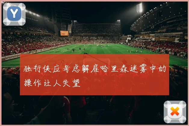 独行侠应考虑解雇哈里森迷雾中的操作让人失望