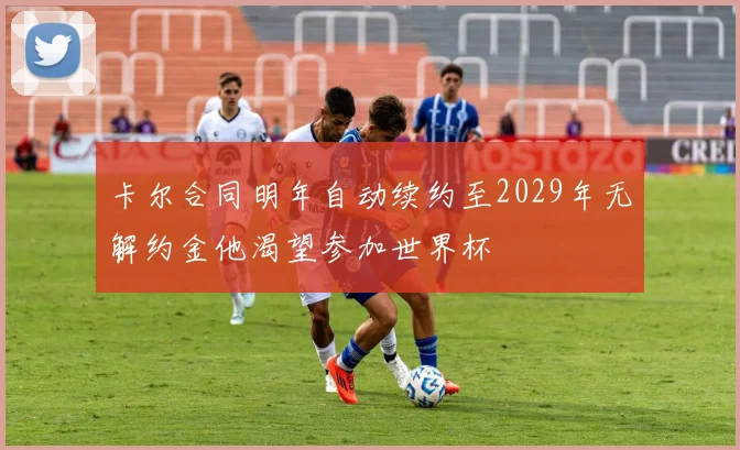 卡尔合同明年自动续约至2029年无解约金他渴望参加世界杯