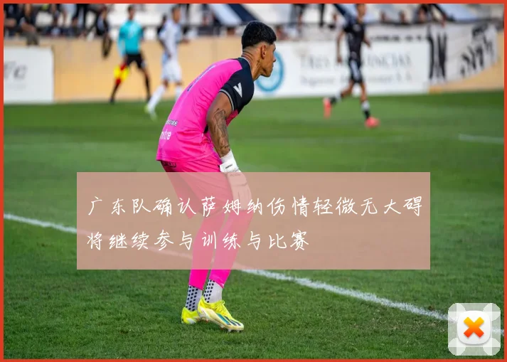 广东队确认萨姆纳伤情轻微无大碍将继续参与训练与比赛