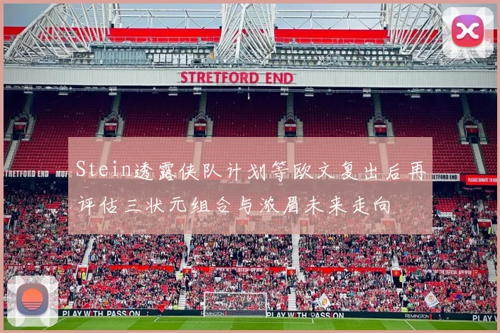 Stein透露侠队计划等欧文复出后再评估三状元组合与浓眉未来走向