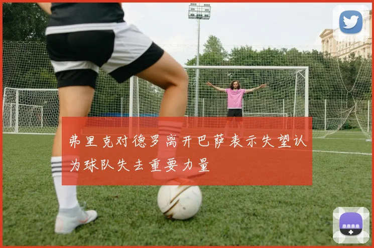 弗里克对德罗离开巴萨表示失望认为球队失去重要力量