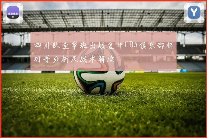 四川队全华班出战金牛CBA俱乐部杯对手分析及战术解读