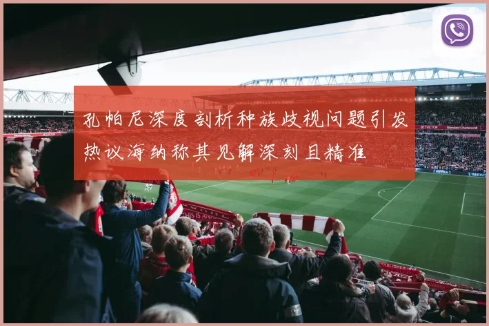 孔帕尼深度剖析种族歧视问题引发热议海纳称其见解深刻且精准