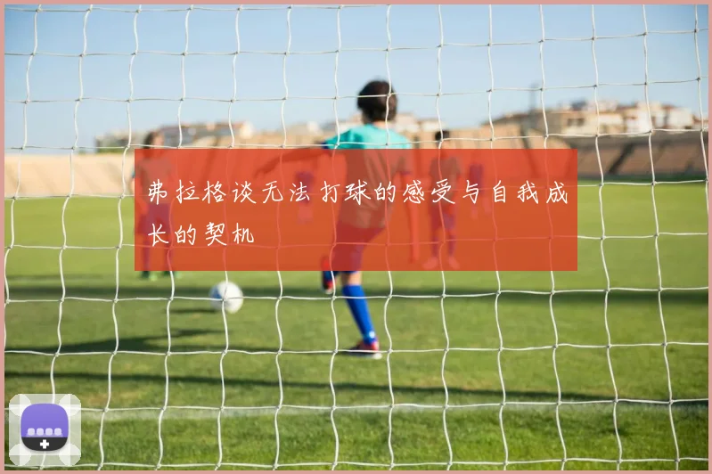 弗拉格谈无法打球的感受与自我成长的契机