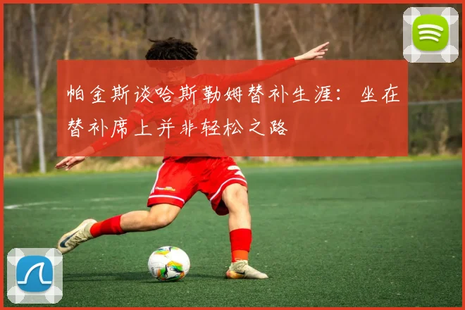 帕金斯谈哈斯勒姆替补生涯：坐在替补席上并非轻松之路