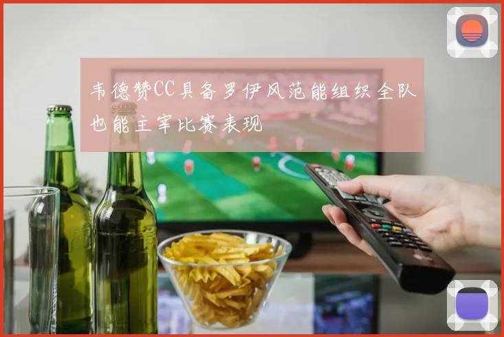 韦德赞CC具备罗伊风范能组织全队也能主宰比赛表现