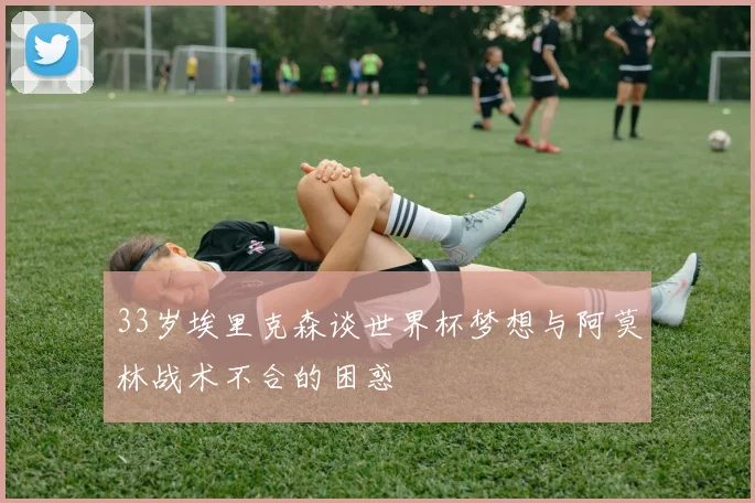 33岁埃里克森谈世界杯梦想与阿莫林战术不合的困惑