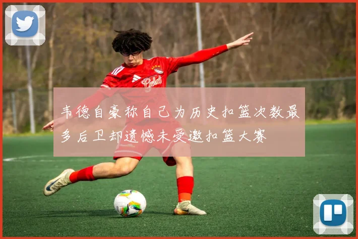 韦德自豪称自己为历史扣篮次数最多后卫却遗憾未受邀扣篮大赛