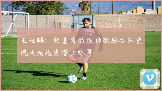 王仕鹏：约基奇的成功激励各队重视次轮选秀潜力球员