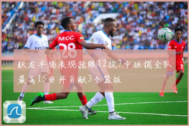 狄龙半场表现抢眼12投7中独揽全队最高15分并贡献3个篮板