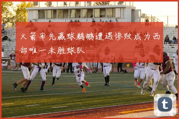 火箭率先赢球鹈鹕遭遇惨败成为西部唯一未胜球队