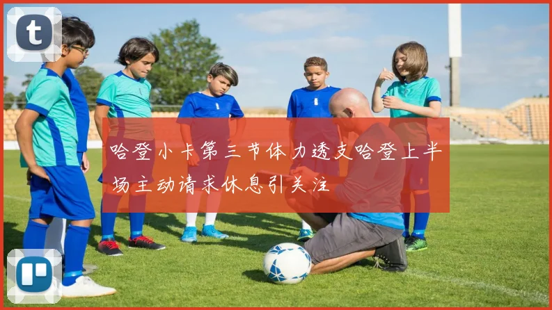哈登小卡第三节体力透支哈登上半场主动请求休息引关注