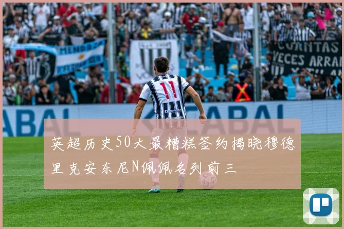 英超历史50大最糟糕签约揭晓穆德里克安东尼N佩佩名列前三