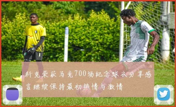 科克荣获马竞700场纪念球衣分享感言继续保持最初热情与激情