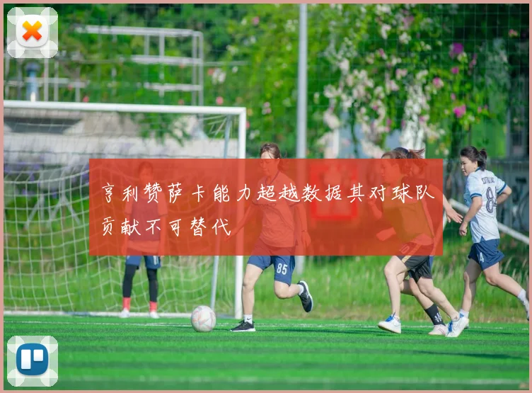 亨利赞萨卡能力超越数据其对球队贡献不可替代