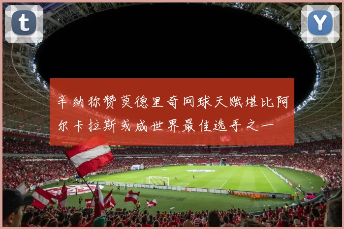 辛纳称赞莫德里奇网球天赋堪比阿尔卡拉斯或成世界最佳选手之一