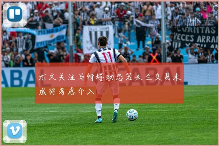 尤文关注马特塔动态若米兰交易未成将考虑介入