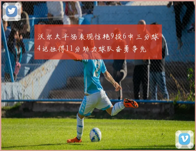 沃尔夫半场表现惊艳9投6中三分球4记独得11分助力球队奋勇争先