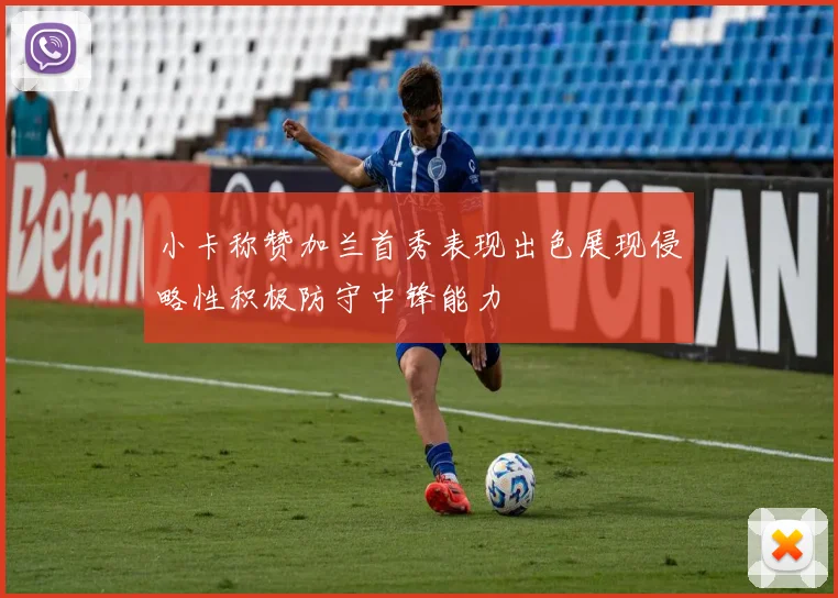小卡称赞加兰首秀表现出色展现侵略性积极防守中锋能力