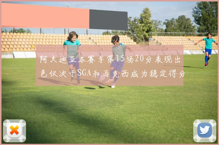 阿夫迪亚本赛季第15场20分表现出色仅次于SGA和马克西成为稳定得分手