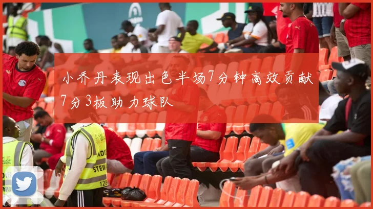 小乔丹表现出色半场7分钟高效贡献7分3板助力球队