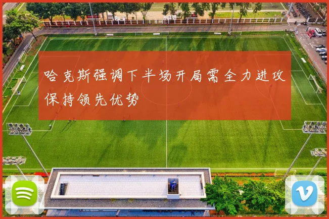 哈克斯强调下半场开局需全力进攻保持领先优势