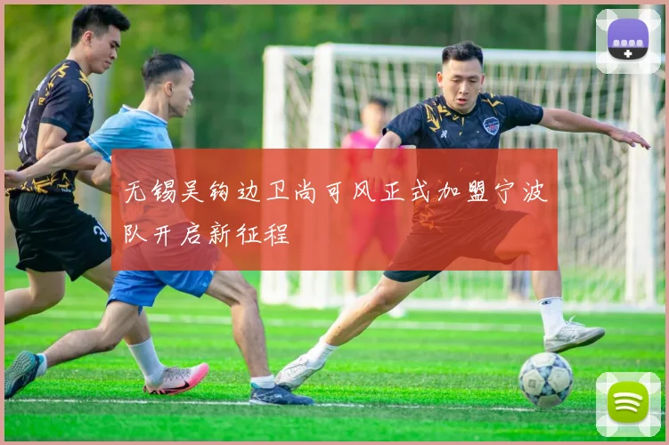无锡吴钩边卫尚可风正式加盟宁波队开启新征程