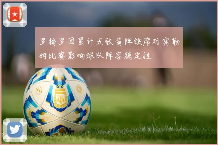 罗梅罗因累计五张黄牌缺席对富勒姆比赛影响球队阵容稳定性