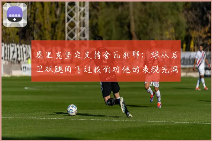 恩里克坚定支持舍瓦利耶：球从后卫双腿间飞过我们对他的表现充满信心