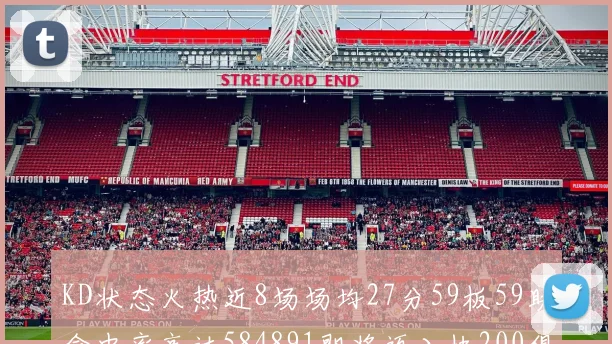 KD状态火热近8场场均27分59板59助命中率高达584891即将迈入快200俱乐部