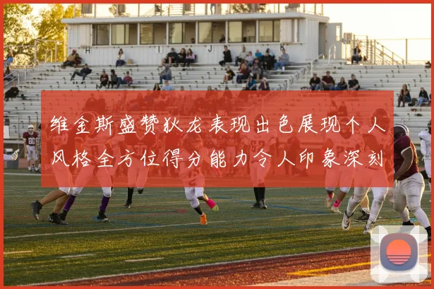 维金斯盛赞狄龙表现出色展现个人风格全方位得分能力令人印象深刻