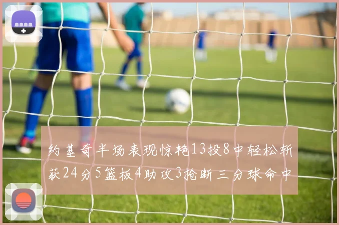 约基奇半场表现惊艳13投8中轻松斩获24分5篮板4助攻3抢断三分球命中率高达75