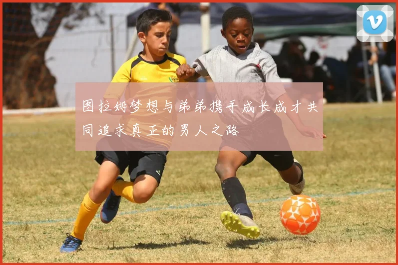 图拉姆梦想与弟弟携手成长成才共同追求真正的男人之路