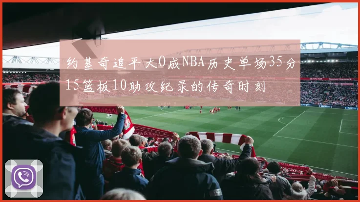 约基奇追平大O成NBA历史单场35分15篮板10助攻纪录的传奇时刻