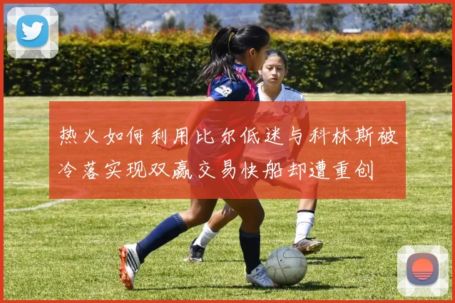 热火如何利用比尔低迷与科林斯被冷落实现双赢交易快船却遭重创