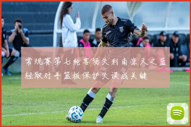 常规赛第七轮客场失利南京天之蓝轻取对手篮板保护失误成关键