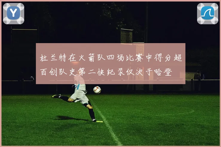 杜兰特在火箭队四场比赛中得分超百创队史第二快纪录仅次于哈登