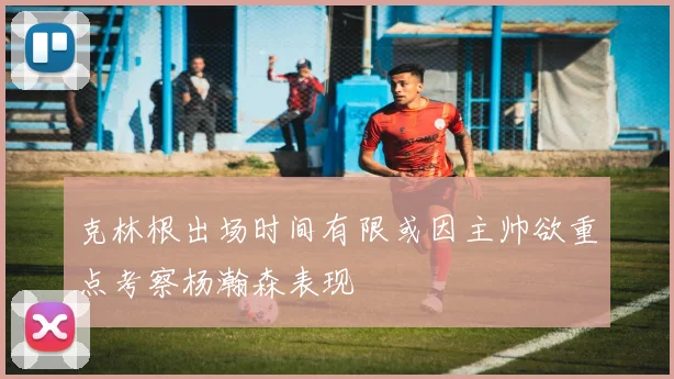 克林根出场时间有限或因主帅欲重点考察杨瀚森表现