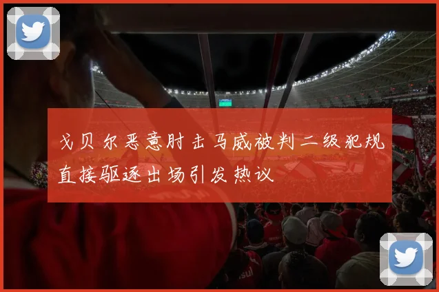 戈贝尔恶意肘击马威被判二级犯规直接驱逐出场引发热议