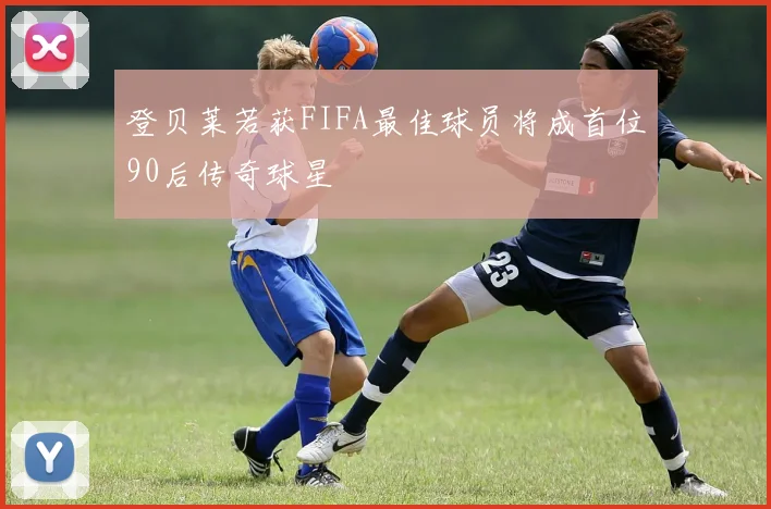 登贝莱若获FIFA最佳球员将成首位90后传奇球星