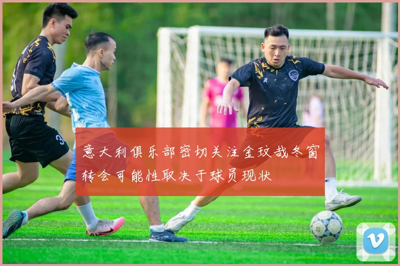 意大利俱乐部密切关注金玟哉冬窗转会可能性取决于球员现状