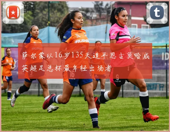 萨尔蒙以16岁135天追平恩古莫哈成英超足总杯最年轻出场者