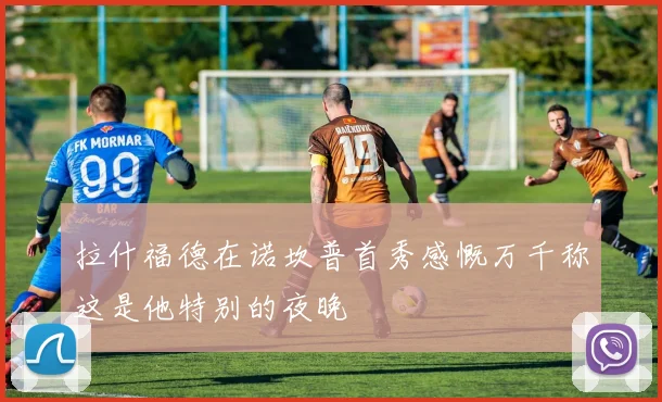 拉什福德在诺坎普首秀感慨万千称这是他特别的夜晚