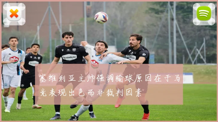 塞维利亚主帅强调输球原因在于马竞表现出色而非裁判因素